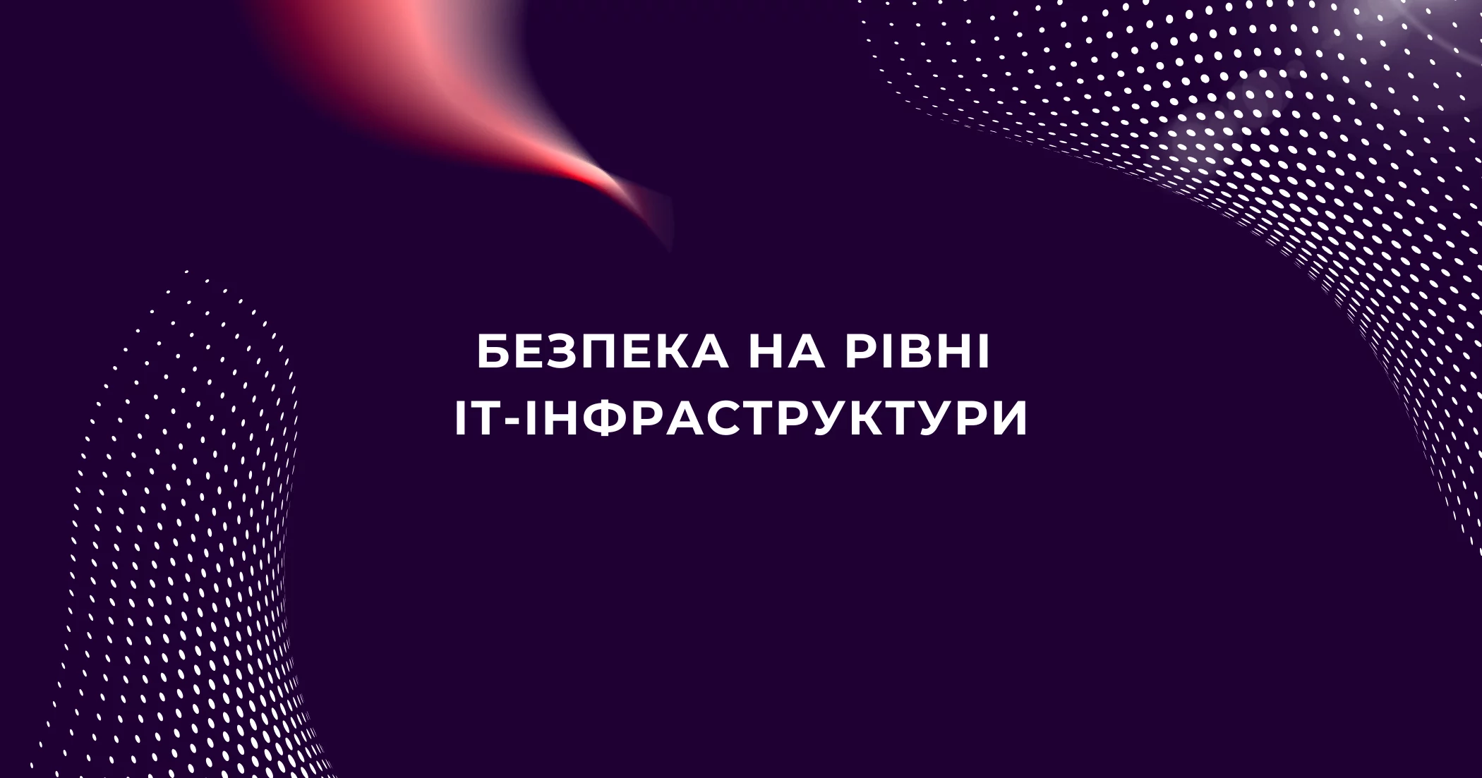 Кібербезпека на рівні IT-інфраструктури: як захистити бізнес від атак і збоїв